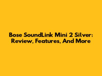 Bose SoundLink Mini 2 Silver: Review, Features, And More