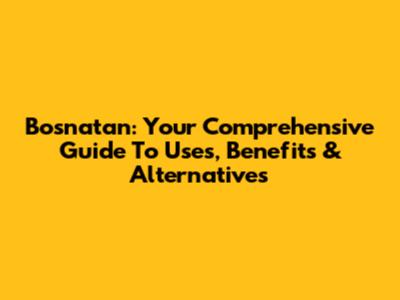 Bosnatan: Your Comprehensive Guide To Uses, Benefits & Alternatives
