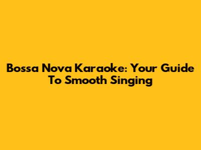 Bossa Nova Karaoke: Your Guide To Smooth Singing