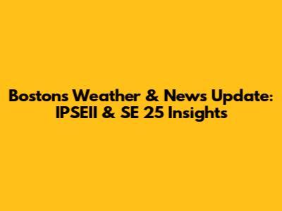 Boston's Weather & News Update: IPSEII & SE 25 Insights