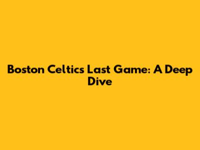 Boston Celtics Last Game: A Deep Dive