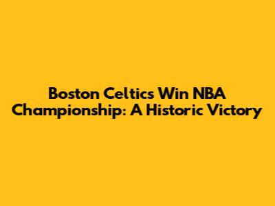 Boston Celtics Win NBA Championship: A Historic Victory