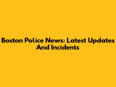 Boston Police News: Latest Updates And Incidents