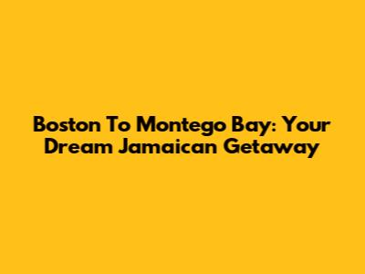 Boston To Montego Bay: Your Dream Jamaican Getaway
