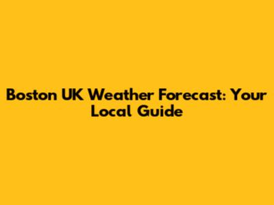 Boston UK Weather Forecast: Your Local Guide