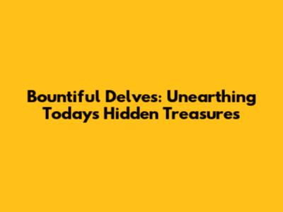 Bountiful Delves: Unearthing Today's Hidden Treasures