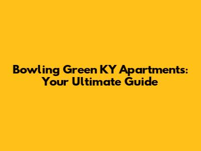 Bowling Green KY Apartments: Your Ultimate Guide