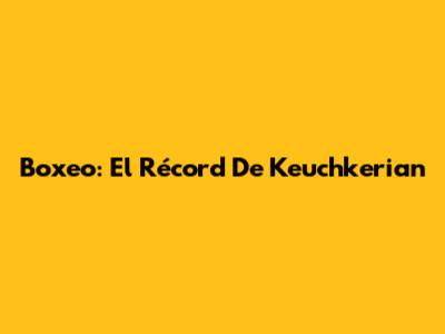 Boxeo: El Récord De Keuchkerian