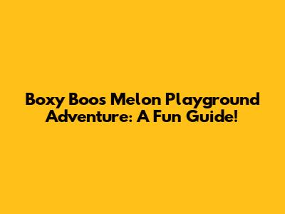 Boxy Boo's Melon Playground Adventure: A Fun Guide!