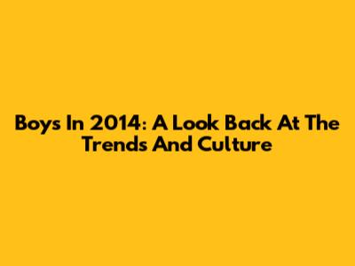 Boys In 2014: A Look Back At The Trends And Culture