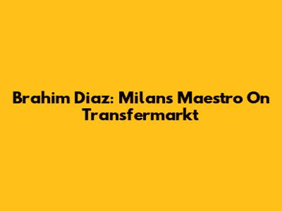 Brahim Diaz: Milan's Maestro On Transfermarkt