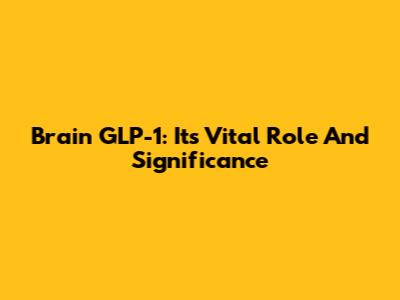 Brain GLP-1: Its Vital Role And Significance