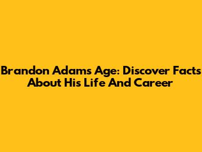Brandon Adams Age: Discover Facts About His Life And Career