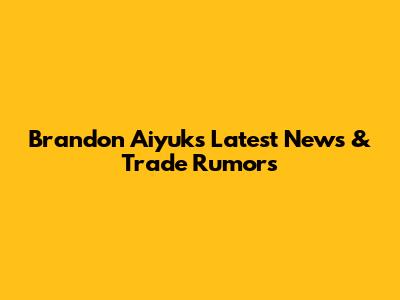 Brandon Aiyuk's Latest News & Trade Rumors