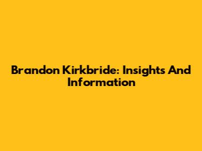 Brandon Kirkbride: Insights And Information
