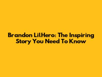 Brandon LilHero: The Inspiring Story You Need To Know