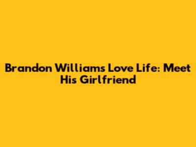 Brandon Williams' Love Life: Meet His Girlfriend