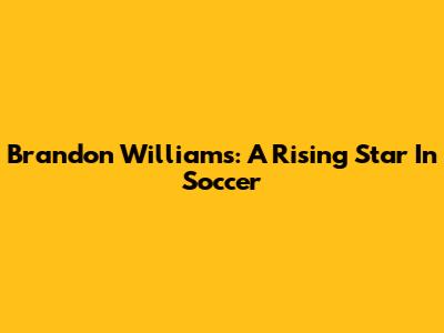 Brandon Williams: A Rising Star In Soccer