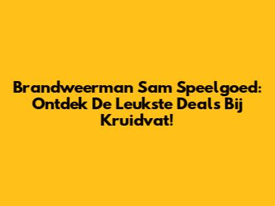 Brandweerman Sam Speelgoed: Ontdek De Leukste Deals Bij Kruidvat!