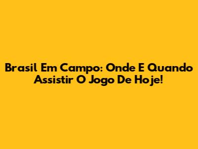 Brasil Em Campo: Onde E Quando Assistir O Jogo De Hoje!