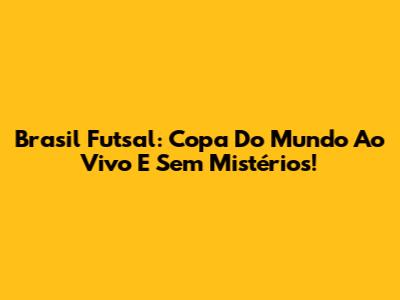 Brasil Futsal: Copa Do Mundo Ao Vivo E Sem Mistérios!