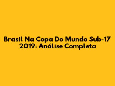 Brasil Na Copa Do Mundo Sub-17 2019: Análise Completa