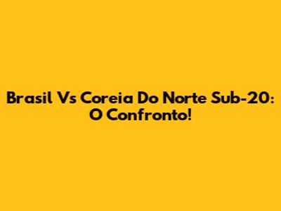 Brasil Vs Coreia Do Norte Sub-20: O Confronto!