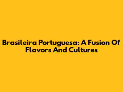 Brasileira Portuguesa: A Fusion Of Flavors And Cultures
