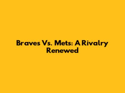 Braves Vs. Mets: A Rivalry Renewed