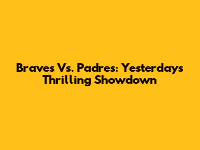 Braves Vs. Padres: Yesterday's Thrilling Showdown