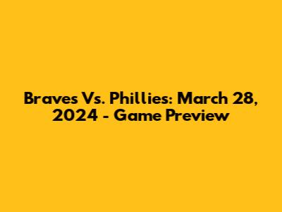 Braves Vs. Phillies: March 28, 2024 - Game Preview