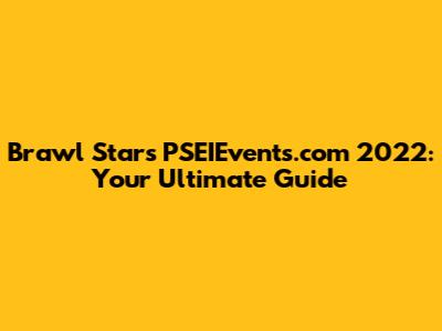 Brawl Stars PSEIEvents.com 2022: Your Ultimate Guide