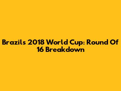 Brazil's 2018 World Cup: Round Of 16 Breakdown