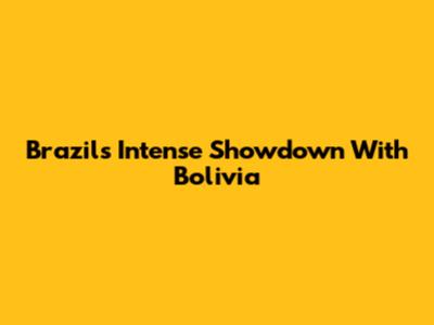 Brazil's Intense Showdown With Bolivia