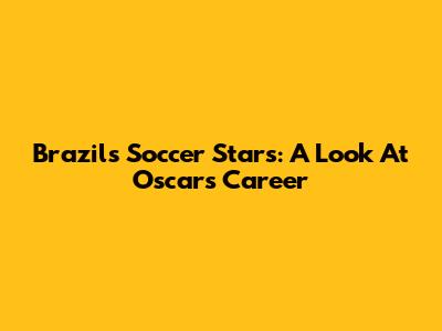 Brazil's Soccer Stars: A Look At Oscar's Career