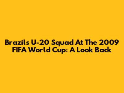Brazil's U-20 Squad At The 2009 FIFA World Cup: A Look Back