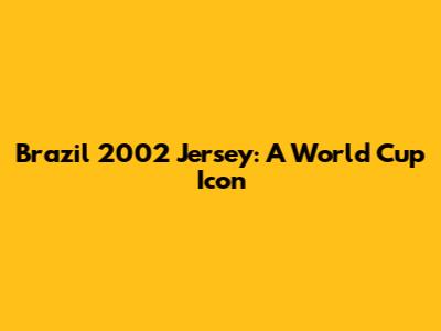 Brazil 2002 Jersey: A World Cup Icon