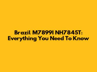 Brazil M7899I NH7845T: Everything You Need To Know