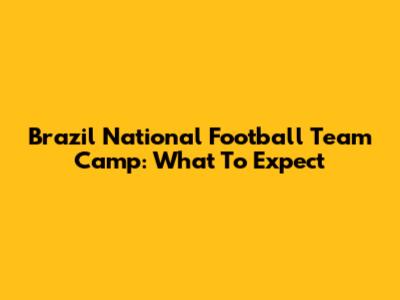 Brazil National Football Team Camp: What To Expect