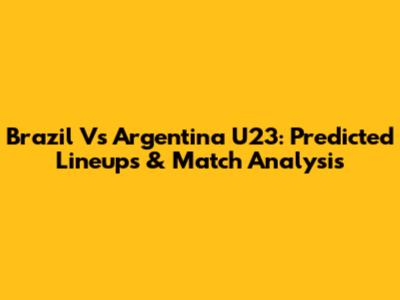Brazil Vs Argentina U23: Predicted Lineups & Match Analysis