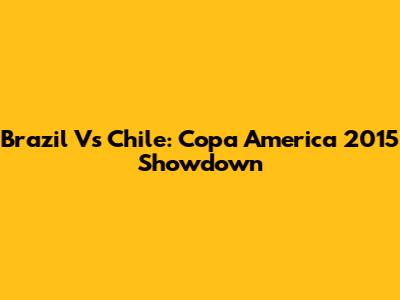 Brazil Vs Chile: Copa America 2015 Showdown