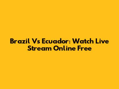 Brazil Vs Ecuador: Watch Live Stream Online Free
