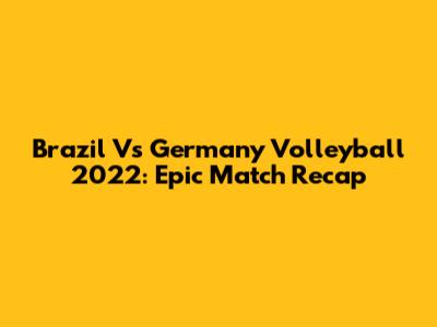 Brazil Vs Germany Volleyball 2022: Epic Match Recap