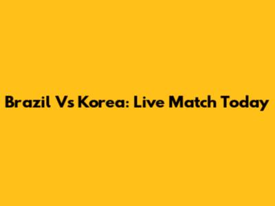 Brazil Vs Korea: Live Match Today