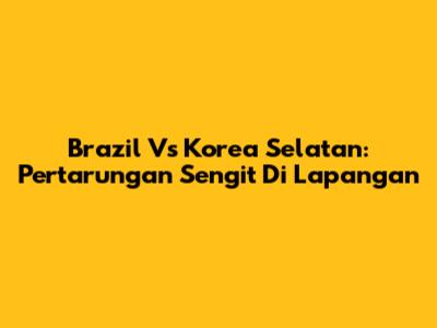 Brazil Vs Korea Selatan: Pertarungan Sengit Di Lapangan