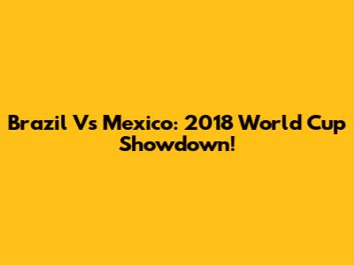 Brazil Vs Mexico: 2018 World Cup Showdown!