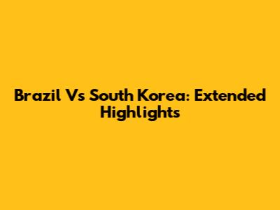 Brazil Vs South Korea: Extended Highlights