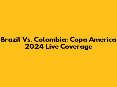 Brazil Vs. Colombia: Copa America 2024 Live Coverage