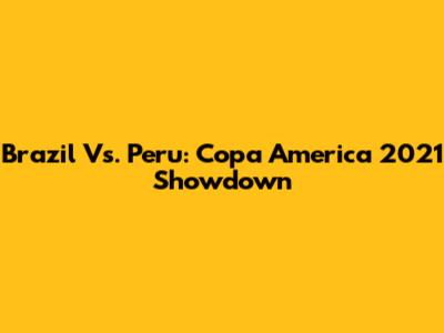 Brazil Vs. Peru: Copa America 2021 Showdown