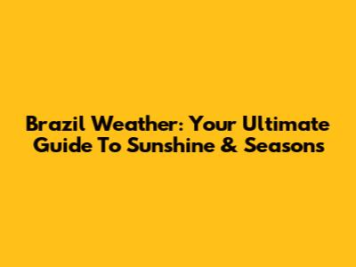 Brazil Weather: Your Ultimate Guide To Sunshine & Seasons